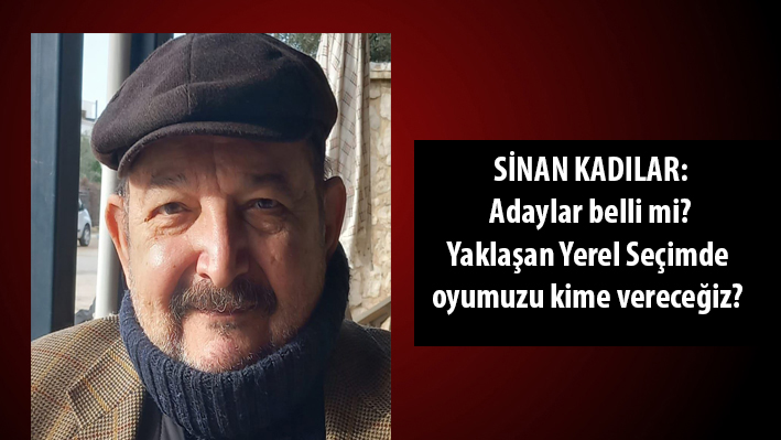 Sinan Kadılar:  Adaylar belli mi? Yaklaşan Yerel Seçimde oyumuzu kime vereceğiz?